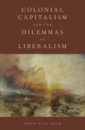 Colonial Capitalism and the Dilemmas of Liberalism de Onur Ulas Ince