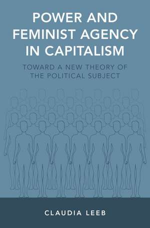 Power and Feminist Agency in Capitalism: Toward a New Theory of the Political Subject de Claudia Leeb