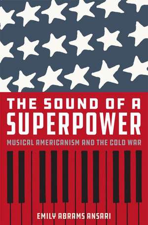 The Sound of a Superpower: Musical Americanism and the Cold War de Emily Abrams Ansari