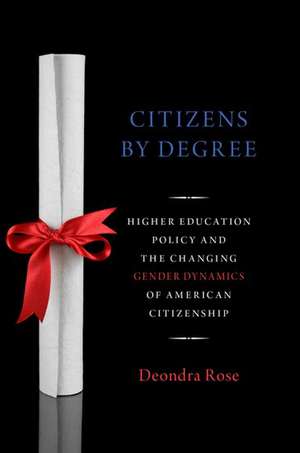 Citizenship By Degree: U.S. Higher Education Policy and the Changing Gender Dynamics of American Citizenship de Deondra Rose