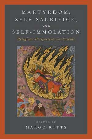 Martyrdom, Self-Sacrifice, and Self-Immolation: Religious Perspectives on Suicide de Margo Kitts