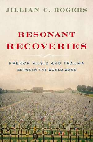 Resonant Recoveries: French Music and Trauma Between the World Wars de Jillian C. Rogers