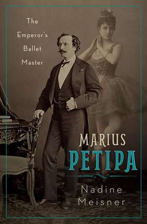 Marius Petipa: The Emperor's Ballet Master de Nadine Meisner