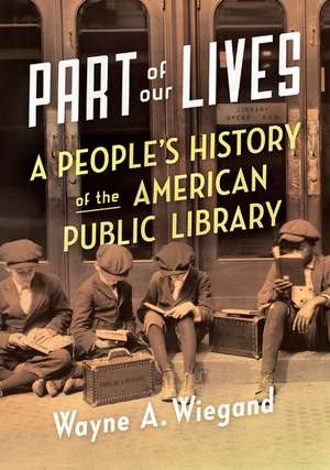 Part of Our Lives: A People's History of the American Public Library de Wayne Wiegand