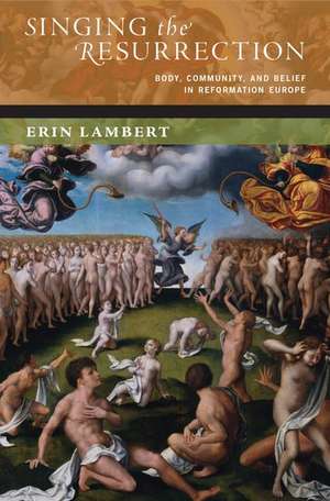 Singing the Resurrection: Body, Community, and Belief in Reformation Europe de Erin Lambert