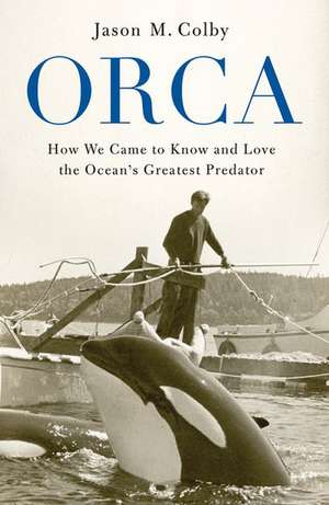 Orca: How We Came to Know and Love the Ocean's Greatest Predator de Jason M. Colby