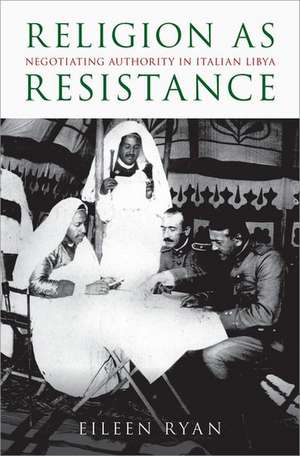 Religion as Resistance: Negotiating Authority in Italian Libya de Eileen Ryan