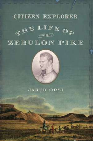 Citizen Explorer: The Life of Zebulon Pike de Jared Orsi