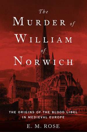 The Murder of William of Norwich: The Origins of the Blood Libel in Medieval Europe de E. M. Rose