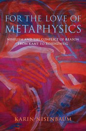 For the Love of Metaphysics: Nihilism and the Conflict of Reason from Kant to Rosenzweig de Karin Nisenbaum