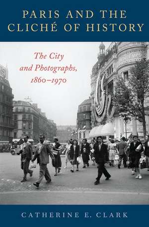 Paris and the Cliché of History: The City and Photographs, 1860-1970 de Catherine E. Clark