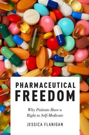 Pharmaceutical Freedom: Why Patients Have a Right to Self Medicate de Jessica Flanigan