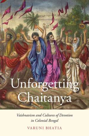 Unforgetting Chaitanya: Vaishnavism and Cultures of Devotion in Colonial Bengal de Varuni Bhatia