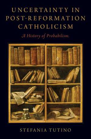 Uncertainty in Post-Reformation Catholicism: A History of Probabilism de Stefania Tutino