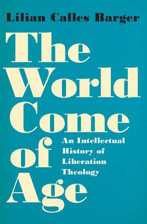 The World Come of Age: An Intellectual History of Liberation Theology de Lilian Calles Barger