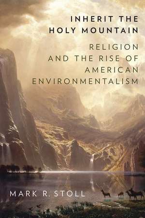 Inherit the Holy Mountain: Religion and the Rise of American Environmentalism de Mark Stoll