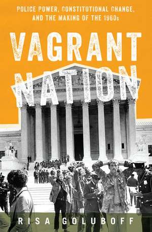 Vagrant Nation: Police Power, Constitutional Change, and the Making of the 1960s de Risa Goluboff