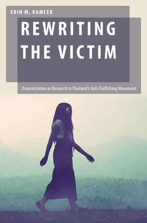 Rewriting the Victim: Dramatization as Research in Thailand's Anti-Trafficking Movement de Erin M. Kamler