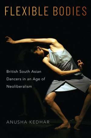 Flexible Bodies: British South Asian Dancers in an Age of Neoliberalism de Anusha Kedhar