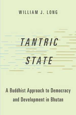 Tantric State: A Buddhist Approach to Democracy and Development in Bhutan de William J. Long