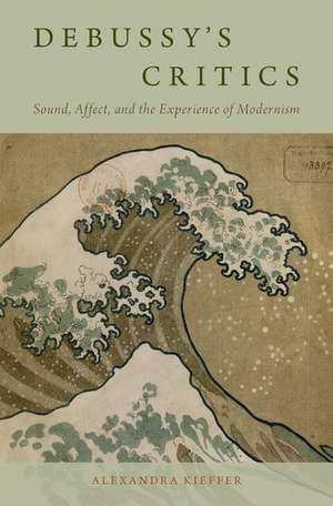 Debussy's Critics: Sound, Affect, and the Experience of Modernism de Alexandra Kieffer