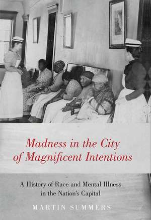 Madness in the City of Magnificent Intentions: A History of Race and Mental Illness in the Nation's Capital de Martin Summers