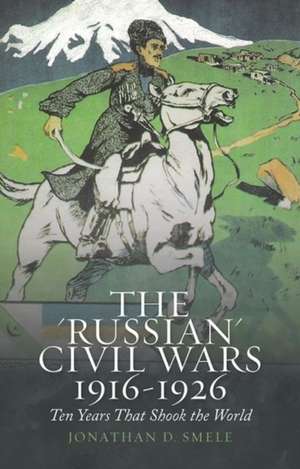 The 'Russian' Civil Wars, 1916-1926 de Jonathan Smele