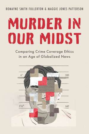 Murder in our Midst: Comparing Crime Coverage Ethics in an Age of Globalized News de Romayne Smith Fullerton