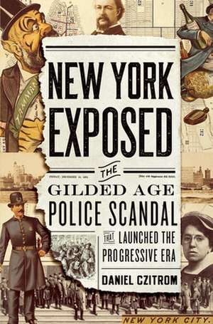 New York Exposed: The Gilded Age Police Scandal that Launched the Progressive Era de Daniel Czitrom