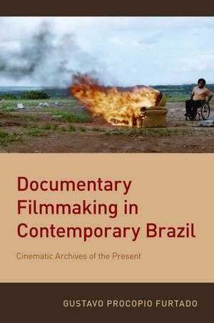 Documentary Filmmaking in Contemporary Brazil: Cinematic Archives of the Present de Gustavo Procopio Furtado