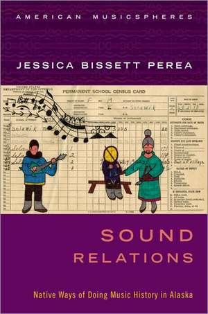 Sound Relations: Native Ways of Doing Music History in Alaska de Jessica Bissett Perea