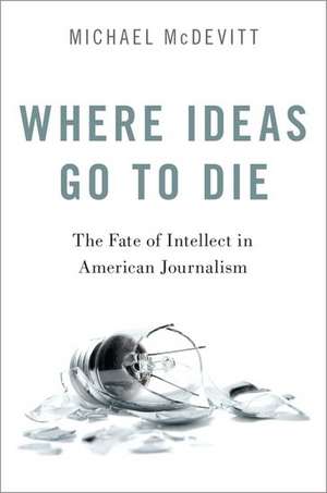 Where Ideas Go to Die: The Fate of Intellect in American Journalism de Michael McDevitt