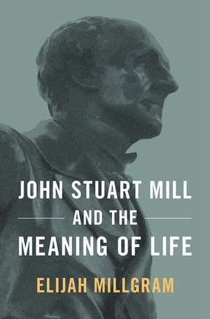 John Stuart Mill and the Meaning of Life de Elijah Millgram