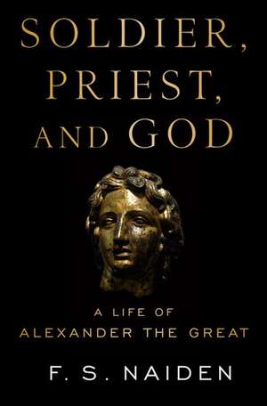 Soldier, Priest, and God: A Life of Alexander the Great de F. S. Naiden