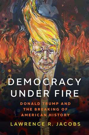 Democracy under Fire: Donald Trump and the Breaking of American History de Lawrence R. Jacobs