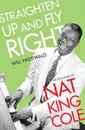 Straighten Up and Fly Right: The Life and Music of Nat King Cole de Will Friedwald