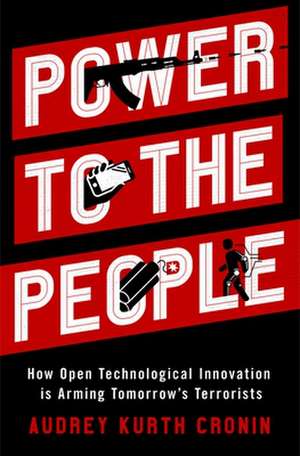 Power to the People: How Open Technological Innovation is Arming Tomorrow's Terrorists de Audrey Kurth Cronin