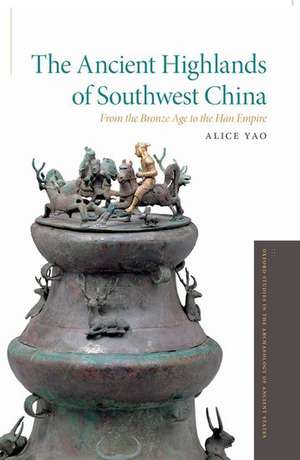 The Ancient Highlands of Southwest China: From the Bronze Age to the Han Empire de Alice Yao