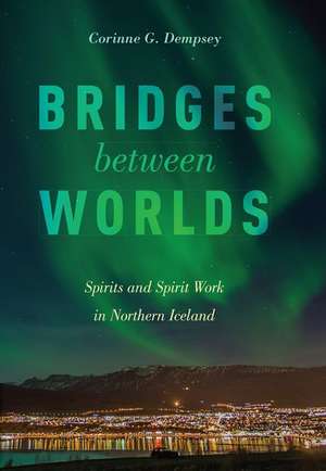 Bridges between Worlds: Spirits and Spirit Work in Northern Iceland de Corinne G. Dempsey