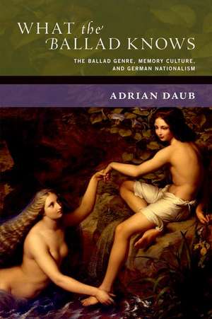 What the Ballad Knows: The Ballad Genre, Memory Culture, and German Nationalism de Adrian Daub