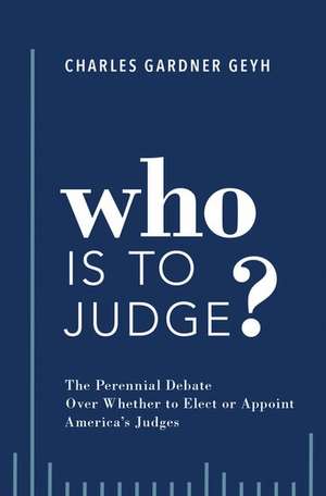 Who is to Judge?: The Perennial Debate Over Whether to Elect or Appoint America's Judges de Charles Gardner Geyh