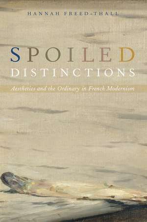 Spoiled Distinctions: Aesthetics and the Ordinary in French Modernism de Hannah Freed-Thall