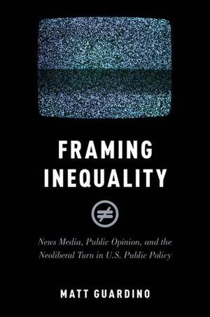 Framing Inequality: News Media, Public Opinion, and the Neoliberal Turn in U.S. Public Policy de Matt Guardino