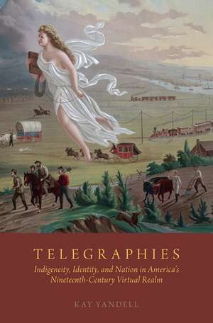 Telegraphies: Indigeneity, Identity, and Nation in America's Nineteenth-Century Virtual Realm de Kay Yandell