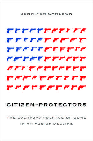 Citizen-Protectors: The Everyday Politics of Guns in an Age of Decline de Jennifer Carlson