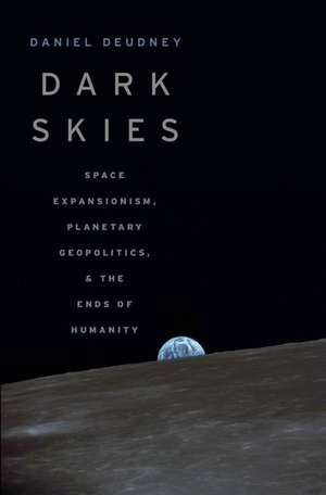 Dark Skies: Space Expansionism, Planetary Geopolitics, and the Ends of Humanity de Daniel Deudney