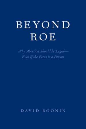 Beyond Roe: Why Abortion Should be Legal--Even if the Fetus is a Person de David Boonin