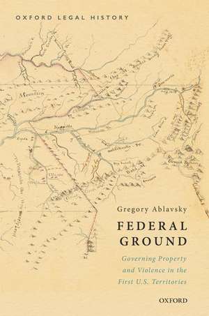 Federal Ground: Governing Property and Violence in the First U.S. Territories de Gregory Ablavsky