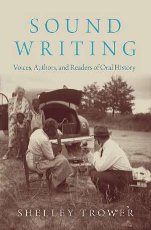 Sound Writing: Voices, Authors, and Readers of Oral History de Shelley Trower