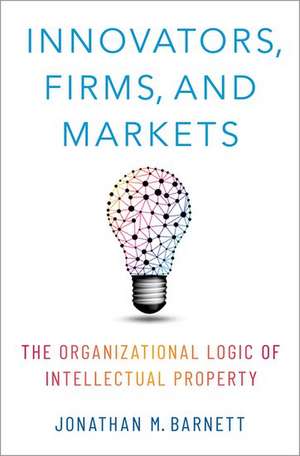 Innovators, Firms, and Markets: The Organizational Logic of Intellectual Property de Jonathan M. Barnett